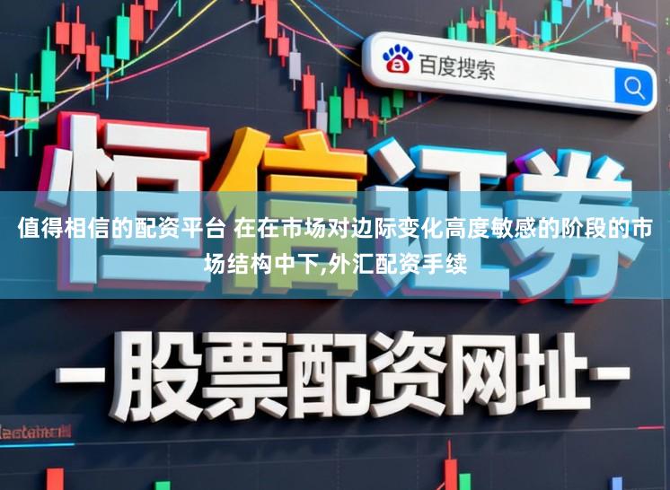 值得相信的配资平台 在在市场对边际变化高度敏感的阶段的市场结构中下，外汇配资手续