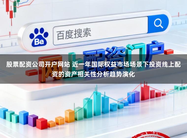 股票配资公司开户网站 近一年国际权益市场场景下投资线上配资的资产相关性分析趋势演化