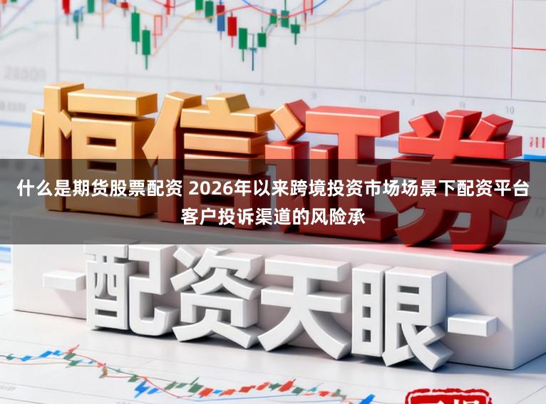 什么是期货股票配资 2026年以来跨境投资市场场景下配资平台客户投诉渠道的风险承