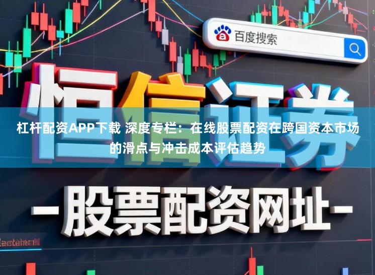 杠杆配资APP下载 深度专栏：在线股票配资在跨国资本市场的滑点与冲击成本评估趋势