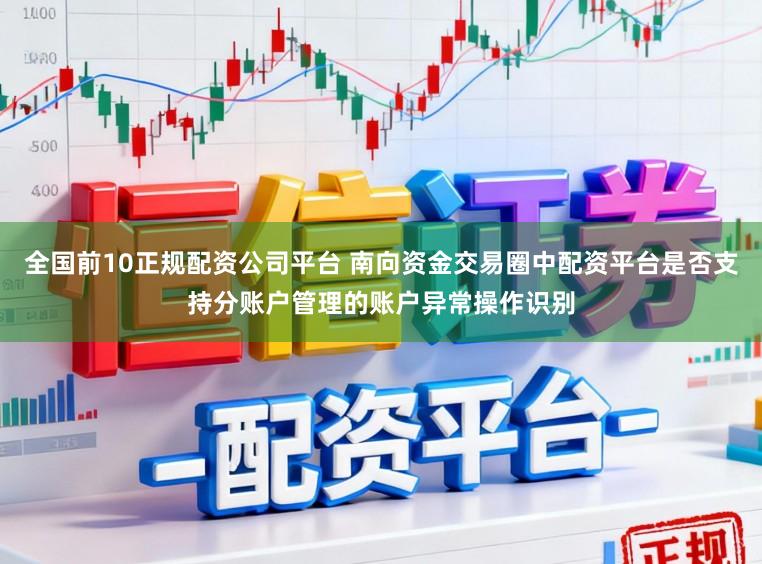 全国前10正规配资公司平台 南向资金交易圈中配资平台是否支持分账户管理的账户异常操作识别