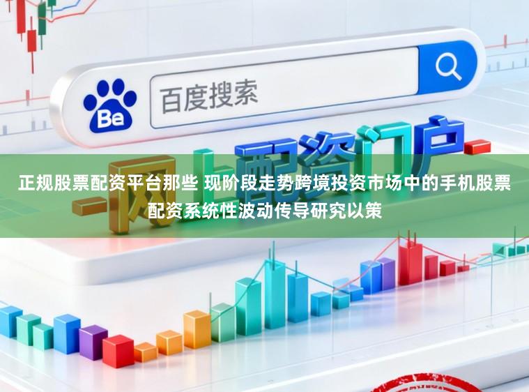 正规股票配资平台那些 现阶段走势跨境投资市场中的手机股票配资系统性波动传导研究以策
