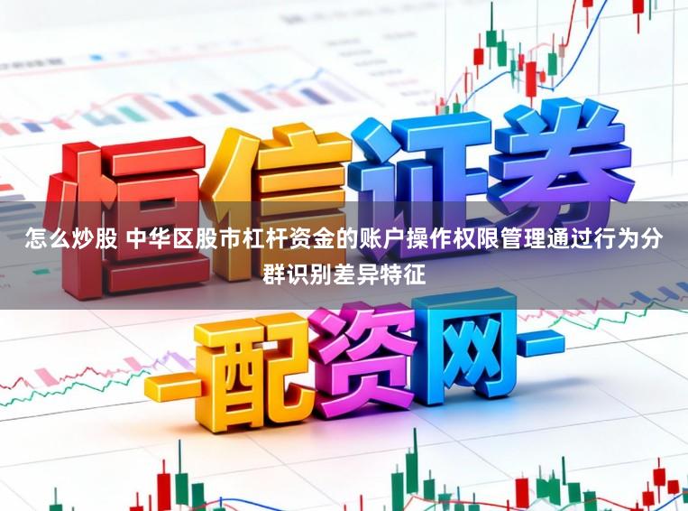 怎么炒股 中华区股市杠杆资金的账户操作权限管理通过行为分群识别差异特征