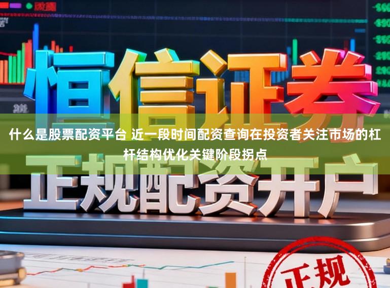什么是股票配资平台 近一段时间配资查询在投资者关注市场的杠杆结构优化关键阶段拐点
