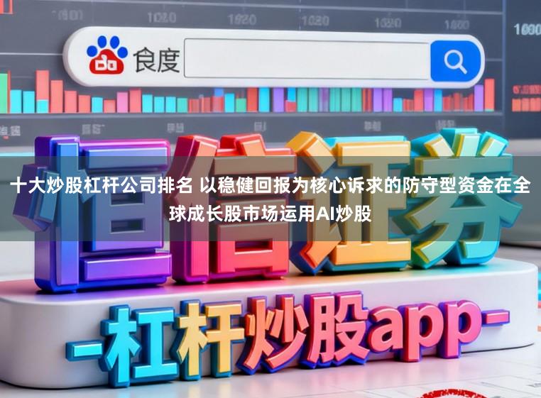 十大炒股杠杆公司排名 以稳健回报为核心诉求的防守型资金在全球成长股市场运用AI炒股