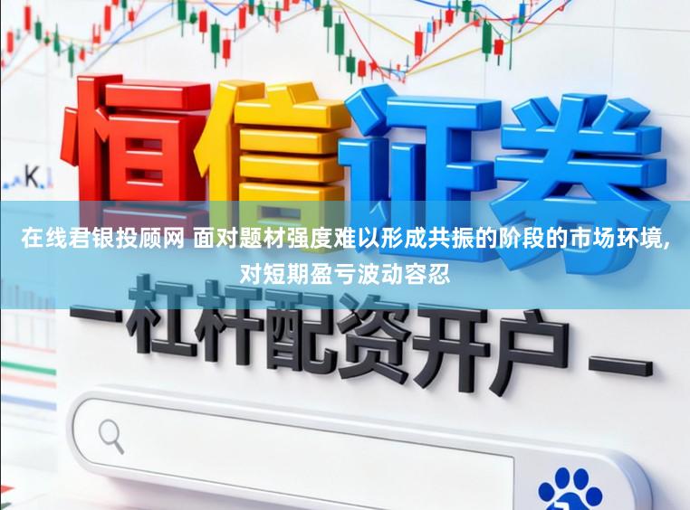 在线君银投顾网 面对题材强度难以形成共振的阶段的市场环境，对短期盈亏波动容忍