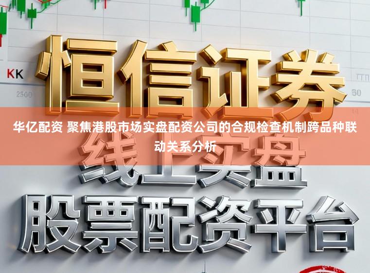 华亿配资 聚焦港股市场实盘配资公司的合规检查机制跨品种联动关系分析