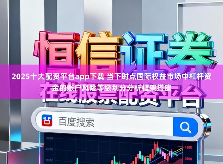 2025十大配资平台app下载 当下时点国际权益市场中杠杆资金的账户风险等级划分分析框架搭建