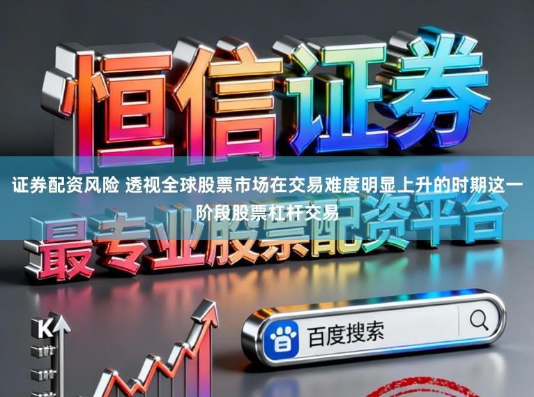 证券配资风险 透视全球股票市场在交易难度明显上升的时期这一阶段股票杠杆交易