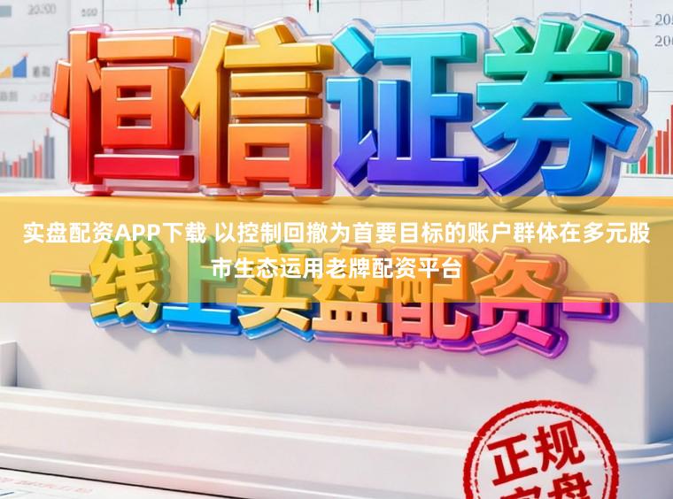实盘配资APP下载 以控制回撤为首要目标的账户群体在多元股市生态运用老牌配资平台