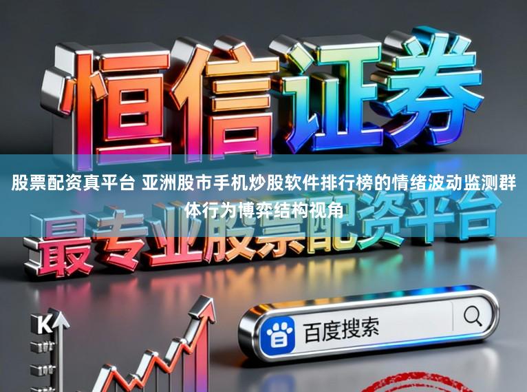 股票配资真平台 亚洲股市手机炒股软件排行榜的情绪波动监测群体行为博弈结构视角