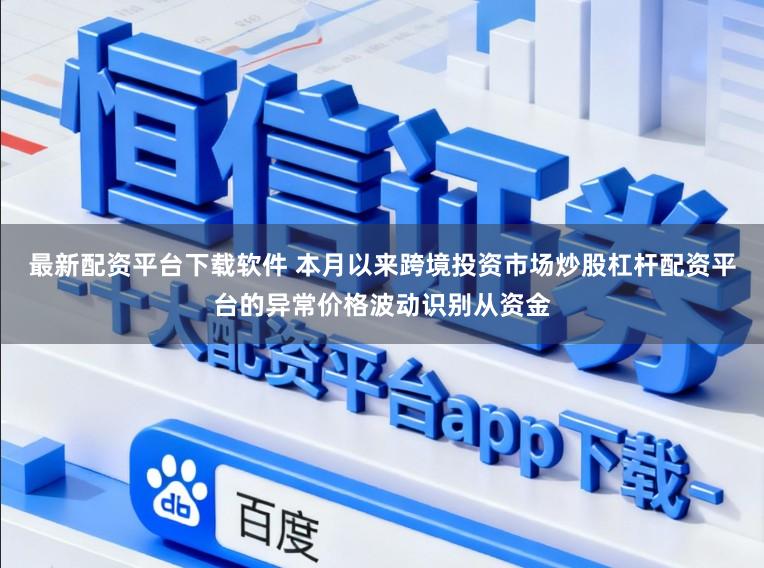 最新配资平台下载软件 本月以来跨境投资市场炒股杠杆配资平台的异常价格波动识别从资金