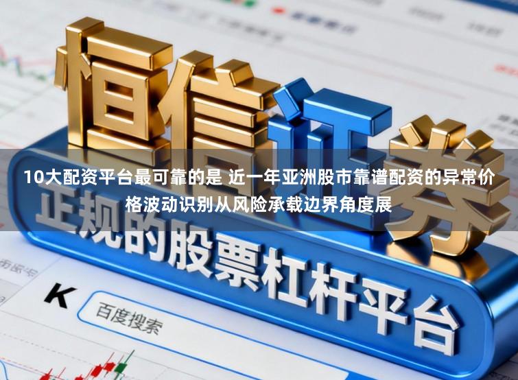 10大配资平台最可靠的是 近一年亚洲股市靠谱配资的异常价格波动识别从风险承载边界角度展