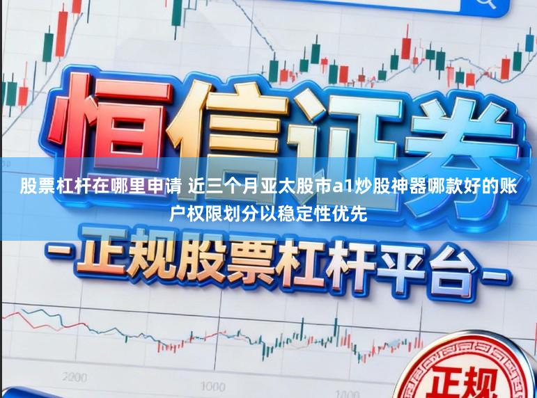 股票杠杆在哪里申请 近三个月亚太股市a1炒股神器哪款好的账户权限划分以稳定性优先