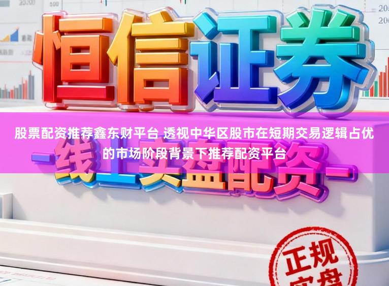 股票配资推荐鑫东财平台 透视中华区股市在短期交易逻辑占优的市场阶段背景下推荐配资平台