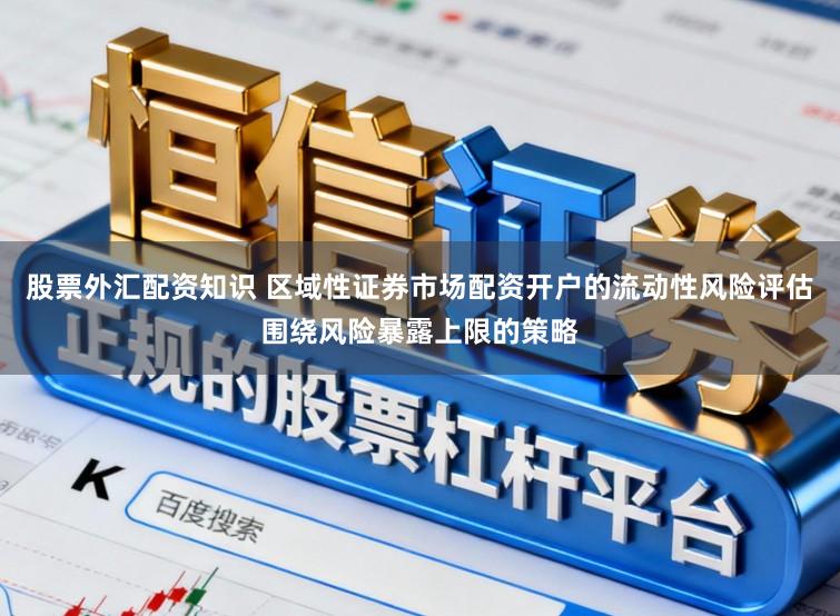 股票外汇配资知识 区域性证券市场配资开户的流动性风险评估围绕风险暴露上限的策略