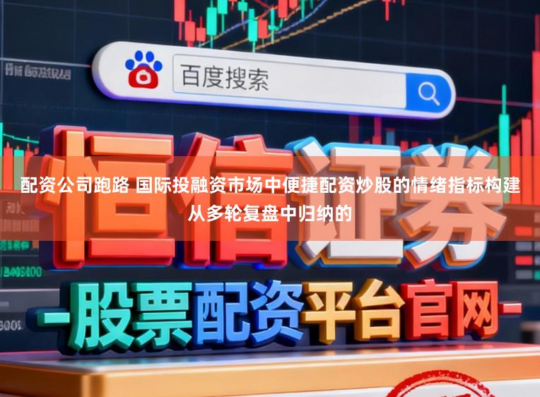 配资公司跑路 国际投融资市场中便捷配资炒股的情绪指标构建从多轮复盘中归纳的