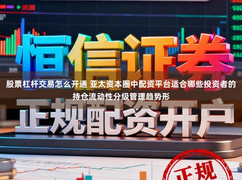 股票杠杆交易怎么开通 亚太资本圈中配资平台适合哪些投资者的持仓流动性分级管理趋势形