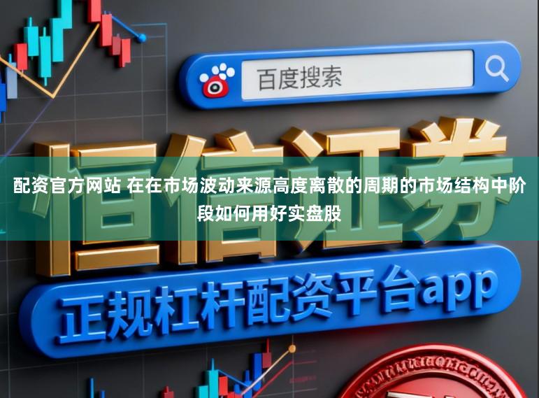 配资官方网站 在在市场波动来源高度离散的周期的市场结构中阶段如何用好实盘股
