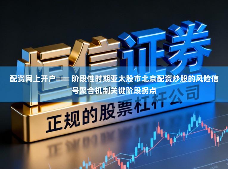 配资网上开户=== 阶段性时期亚太股市北京配资炒股的风险信号聚合机制关键阶段拐点