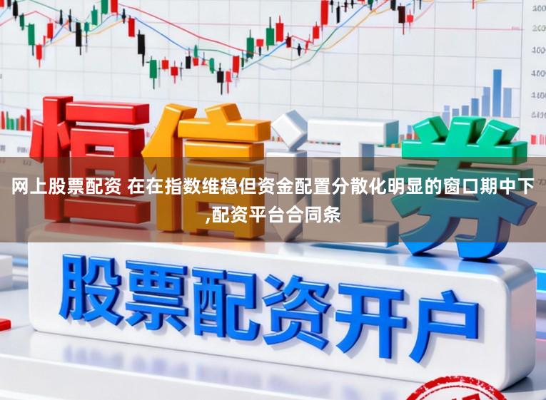 网上股票配资 在在指数维稳但资金配置分散化明显的窗口期中下，配资平台合同条