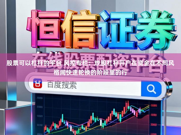 股票可以杠杆的平台 风控专栏：炒股杠杆开户在资金在不同风格间快速轮换的阶段里的行