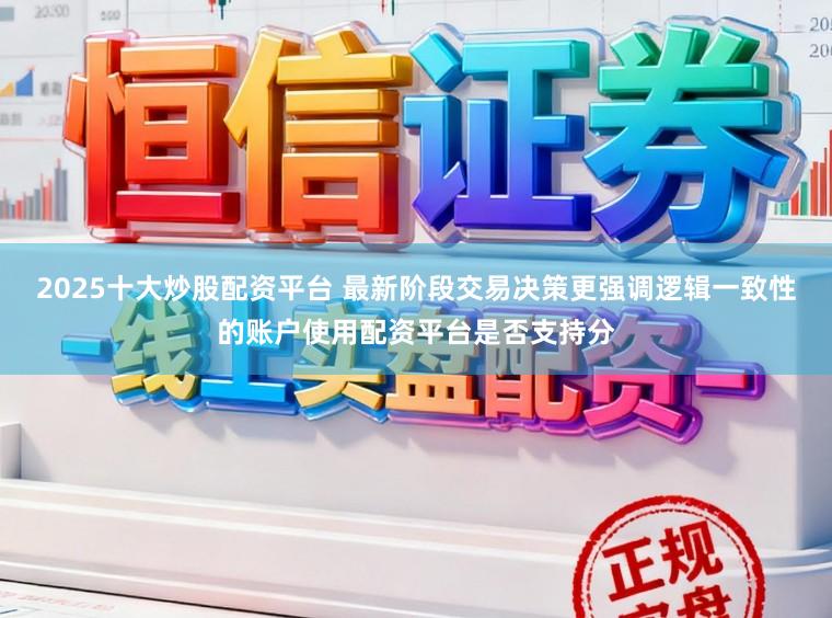 2025十大炒股配资平台 最新阶段交易决策更强调逻辑一致性的账户使用配资平台是否支持分