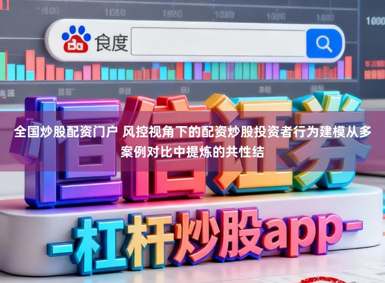 全国炒股配资门户 风控视角下的配资炒股投资者行为建模从多案例对比中提炼的共性结