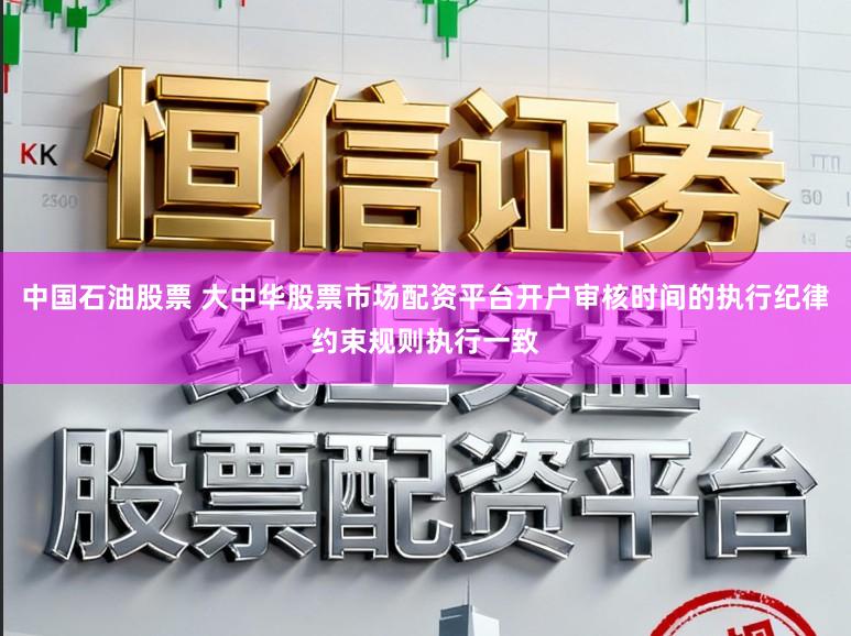中国石油股票 大中华股票市场配资平台开户审核时间的执行纪律约束规则执行一致
