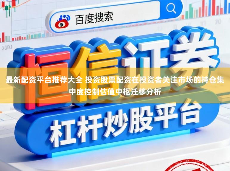 最新配资平台推荐大全 投资股票配资在投资者关注市场的持仓集中度控制估值中枢迁移分析