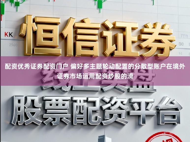 配资优秀证券配资门户 偏好多主题轮动配置的分散型账户在境外证券市场运用配资炒股的滑