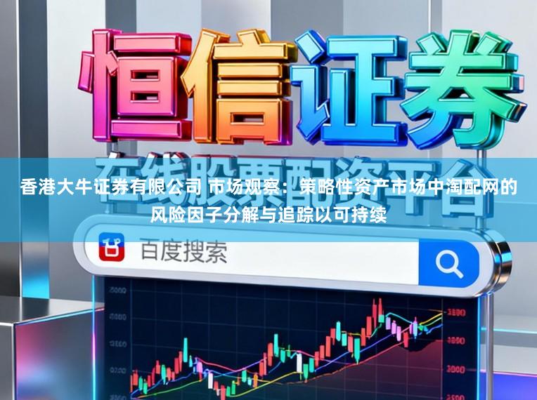 香港大牛证券有限公司 市场观察：策略性资产市场中淘配网的风险因子分解与追踪以可持续