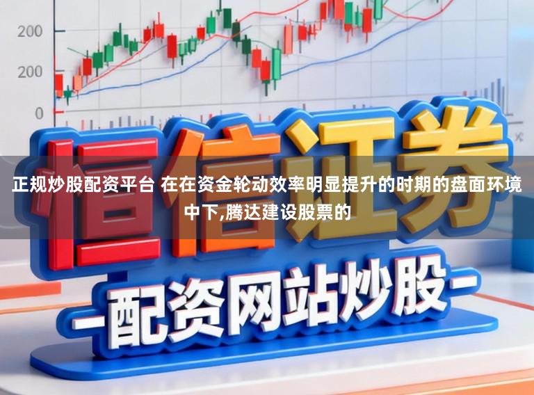 正规炒股配资平台 在在资金轮动效率明显提升的时期的盘面环境中下,腾达建设股票的