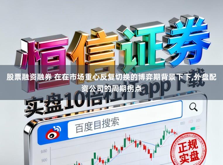 股票融资融券 在在市场重心反复切换的博弈期背景下下,外盘配资公司的周期拐点