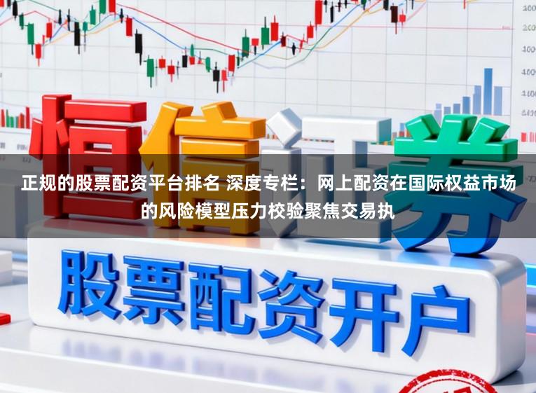 正规的股票配资平台排名 深度专栏：网上配资在国际权益市场的风险模型压力校验聚焦交易执