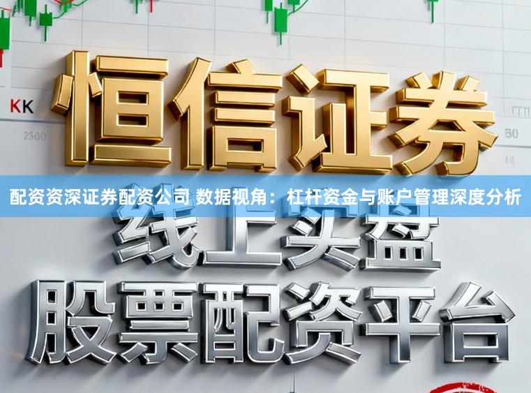 配资资深证券配资公司 数据视角：杠杆资金与账户管理深度分析