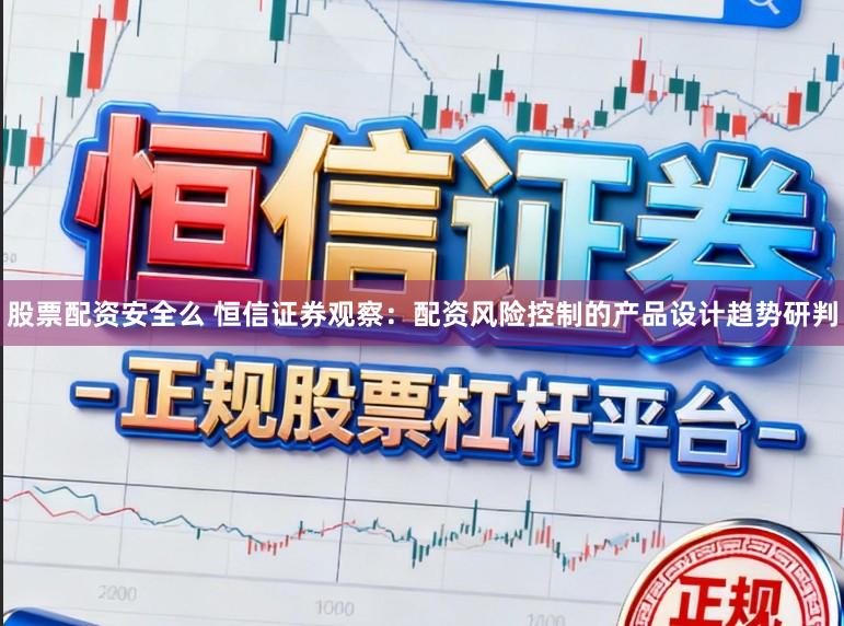 股票配资安全么 恒信证券观察：配资风险控制的产品设计趋势研判