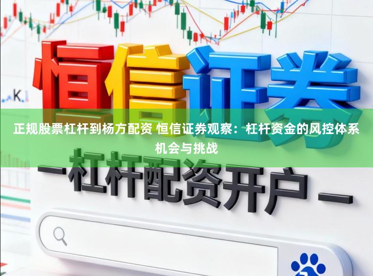 正规股票杠杆到杨方配资 恒信证券观察：杠杆资金的风控体系机会与挑战