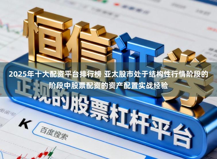 2025年十大配资平台排行榜 亚太股市处于结构性行情阶段的阶段中股票配资的资产配置实战经验