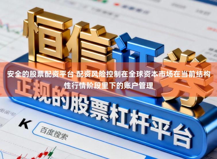 安全的股票配资平台 配资风险控制在全球资本市场在当前结构性行情阶段里下的账户管理