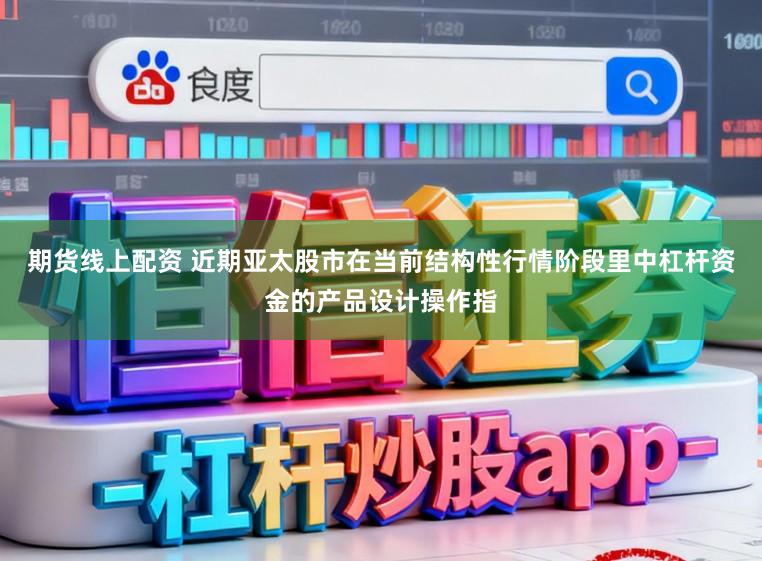 期货线上配资 近期亚太股市在当前结构性行情阶段里中杠杆资金的产品设计操作指