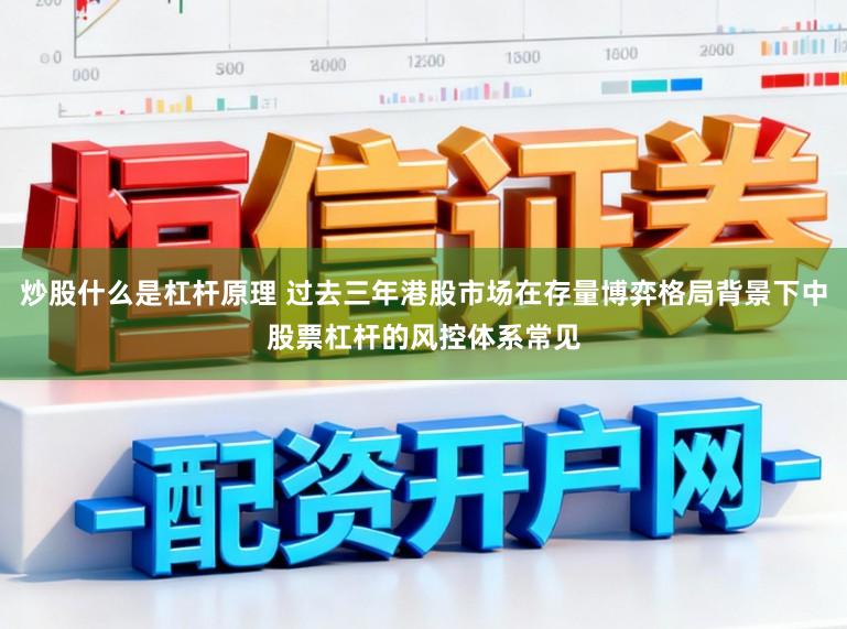 炒股什么是杠杆原理 过去三年港股市场在存量博弈格局背景下中股票杠杆的风控体系常见