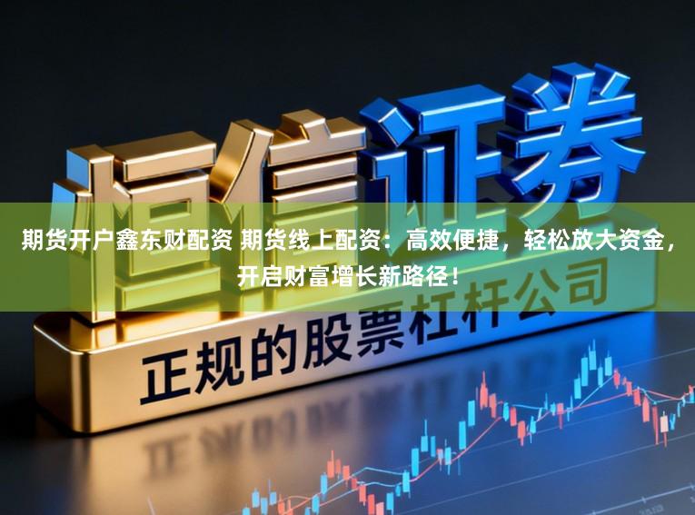 期货开户鑫东财配资 期货线上配资：高效便捷，轻松放大资金，开启财富增长新路径！