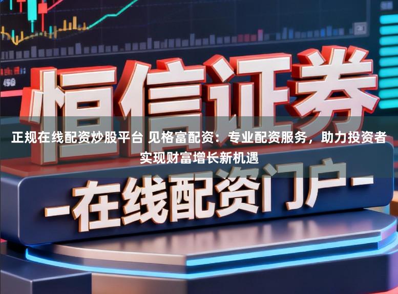 正规在线配资炒股平台 见格富配资：专业配资服务，助力投资者实现财富增长新机遇