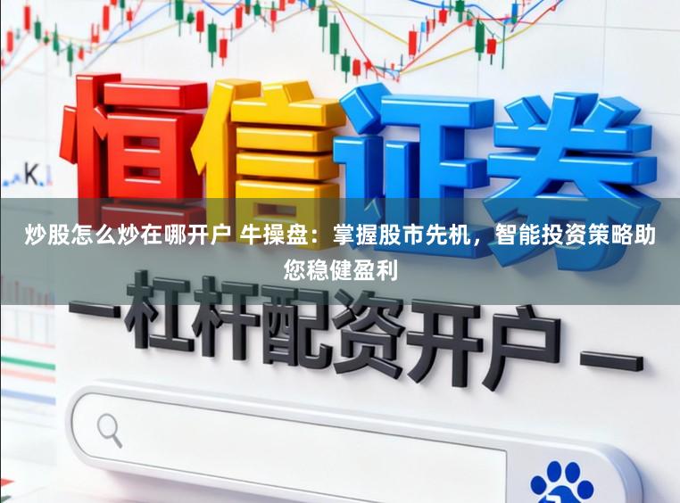 炒股怎么炒在哪开户 牛操盘：掌握股市先机，智能投资策略助您稳健盈利