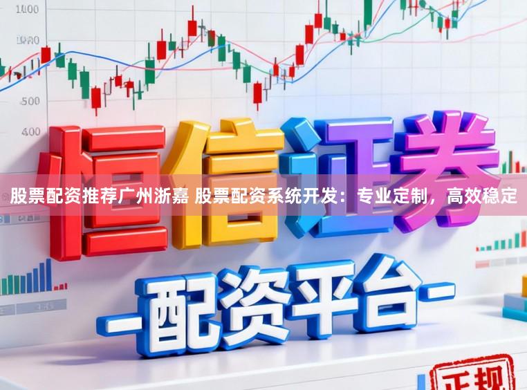 股票配资推荐广州浙嘉 股票配资系统开发：专业定制，高效稳定