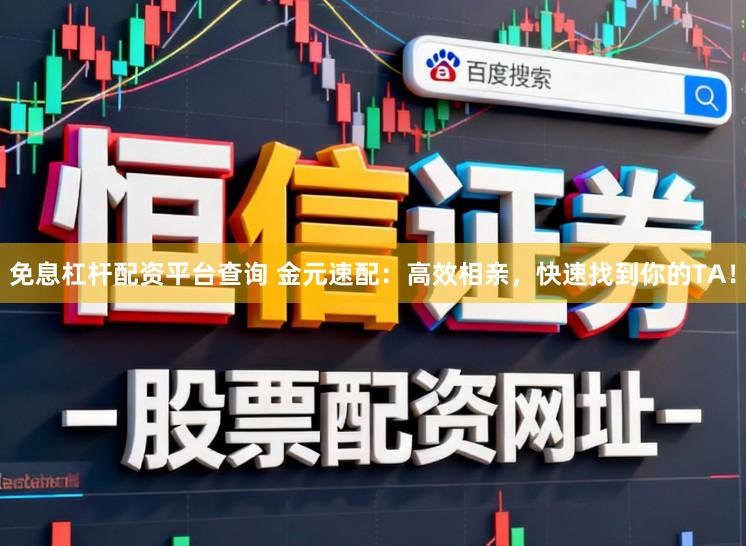 免息杠杆配资平台查询 金元速配：高效相亲，快速找到你的TA！