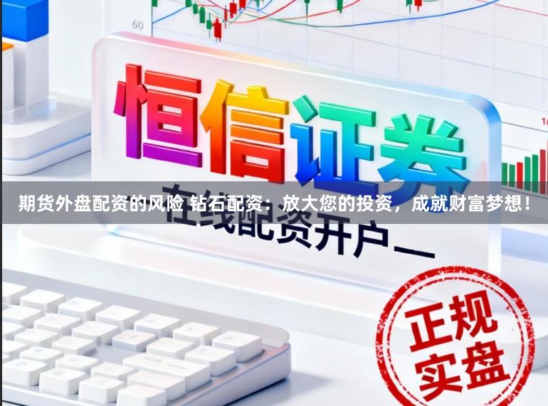 期货外盘配资的风险 钻石配资：放大您的投资，成就财富梦想！
