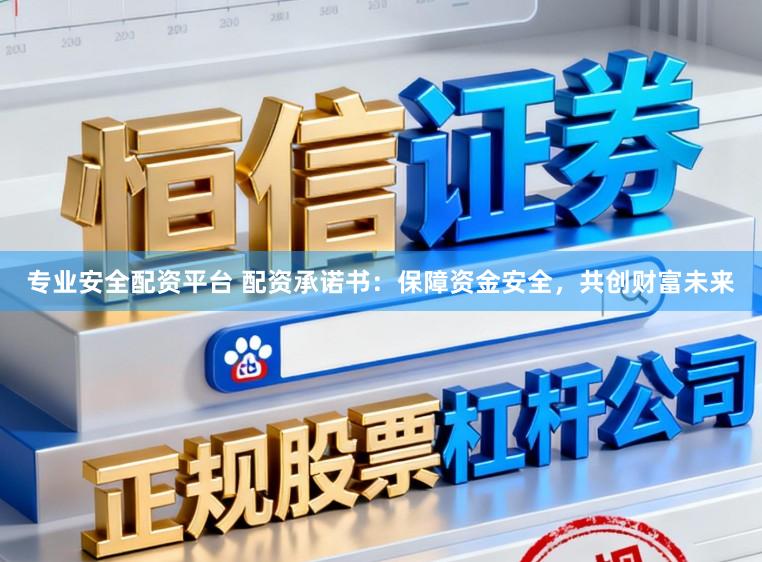 专业安全配资平台 配资承诺书：保障资金安全，共创财富未来