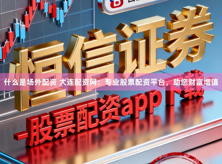 什么是场外配资 大连配资网：专业股票配资平台，助您财富增值